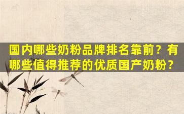 国内哪些奶粉品牌排名靠前？有哪些值得推荐的优质国产奶粉？