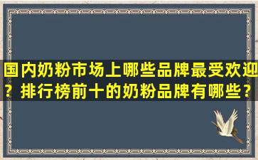 国内奶粉市场上哪些品牌最受欢迎？排行榜前十的奶粉品牌有哪些？