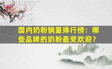 国内奶粉销量排行榜：哪些品牌的奶粉最受欢迎？