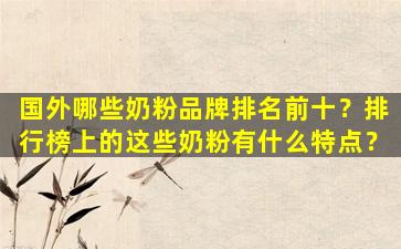 国外哪些奶粉品牌排名前十？排行榜上的这些奶粉有什么特点？