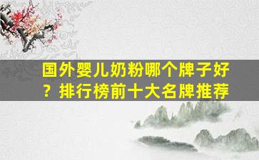 国外婴儿奶粉哪个牌子好？排行榜前十大名牌推荐