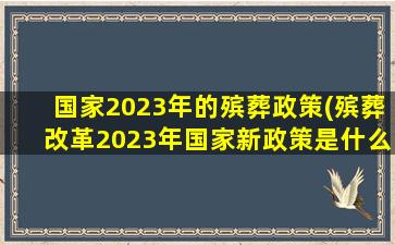 国家2023年的殡葬政策(殡葬改革2023年国家新政策是什么)