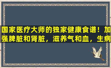 国家医疗大师的独家健康食谱！加强脾脏和肾脏，滋养气和血，生病较少，寿命更长