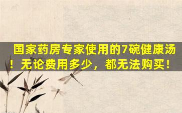 国家药房专家使用的7碗健康汤！无论费用多少，都无法购买！