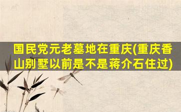 国民党元老墓地在重庆(重庆香山别墅以前是不是蒋介石住过)