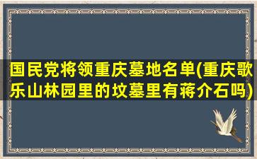 国民党将领重庆墓地名单(重庆歌乐山林园里的坟墓里有蒋介石吗)