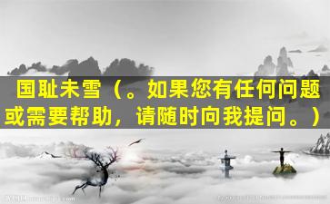 国耻未雪（。如果您有任何问题或需要帮助，请随时向我提问。）