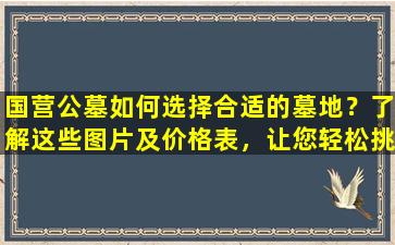 国营公墓如何选择合适的墓地？了解这些图片及价格表，让您轻松挑选！