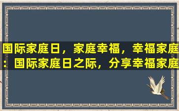 国际家庭日，家庭幸福，幸福家庭：国际家庭日之际，分享幸福家庭的秘密