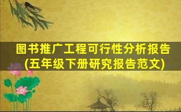 图书推广工程可行性分析报告(五年级下册研究报告范文)