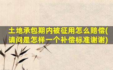 土地承包期内被征用怎么赔偿(请问是怎样一个补偿标准谢谢)