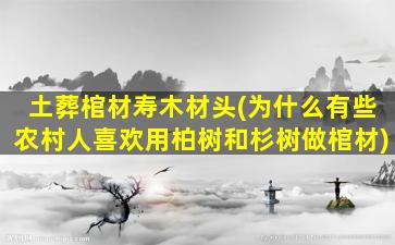 土葬棺材寿木材头(为什么有些农村人喜欢用柏树和杉树做棺材)