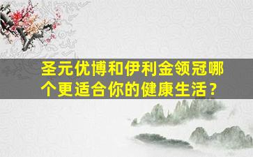 圣元优博和伊利金领冠哪个更适合你的健康生活？