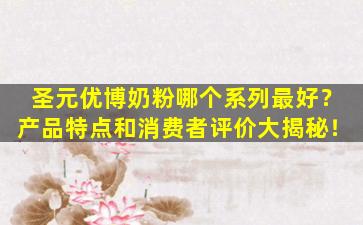 圣元优博奶粉哪个系列最好？产品特点和消费者评价大揭秘！