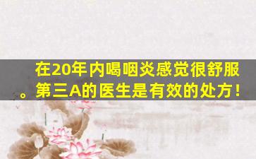 在20年内喝咽炎感觉很舒服。第三A的医生是有效的处方！