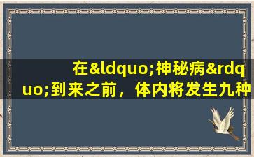 在“神秘病”到来之前，体内将发生九种异常现象。不要忽略它并及时寻求医疗。