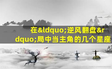 在“逆风翻盘”局中当主角的几个星座