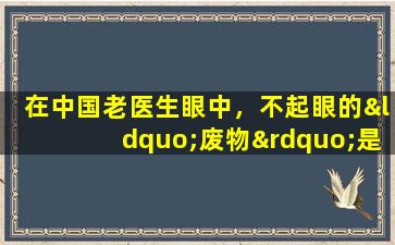 在中国老医生眼中，不起眼的“废物”是一种很好的药物！损失了很多