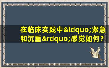 在临床实践中“紧急和沉重”感觉如何？答案可能与您的想法不同