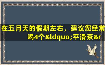 在五月天的假期左右，建议您经常喝4个“平滑茶”，以湿润干燥并清除火。