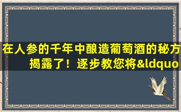 在人参的千年中酿造葡萄酒的秘方揭露了！逐步教您将“金液体”浸入健康中