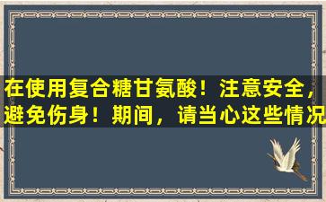 在使用复合糖甘氨酸！注意安全，避免伤身！期间，请当心这些情况