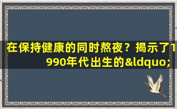 在保持健康的同时熬夜？揭示了1990年代出生的“朋克健康”的硬核生存规则
