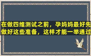 在做四维测试之前，孕妈妈最好先做好这些准备，这样才能一举通过