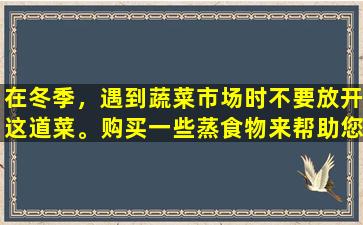 在冬季，遇到蔬菜市场时不要放开这道菜。购买一些蒸食物来帮助您入睡并充满活力。