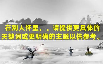 在别人怀里，。请提供更具体的关键词或更明确的主题以供参考。