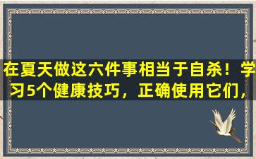 在夏天做这六件事相当于自杀！学习5个健康技巧，正确使用它们，并在冬季减少病人