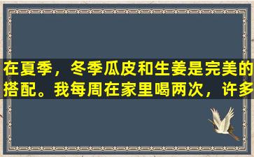在夏季，冬季瓜皮和生姜是完美的搭配。我每周在家里喝两次，许多人不知道它有用。