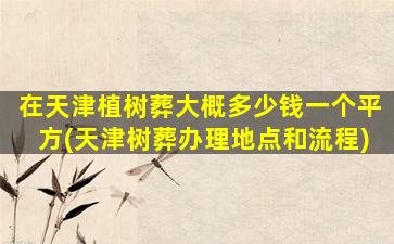 在天津植树葬大概多少钱一个平方(天津树葬办理地点和流程)
