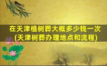 在天津植树葬大概多少钱一次(天津树葬办理地点和流程)