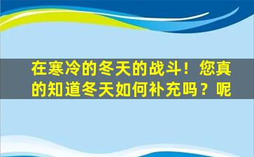 在寒冷的冬天的战斗！您真的知道冬天如何补充吗？呢