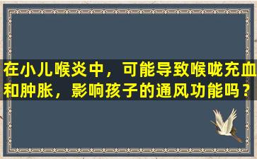 在小儿喉炎中，可能导致喉咙充血和肿胀，影响孩子的通风功能吗？该怎么办