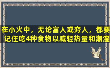 在小火中，无论富人或穷人，都要记住吃4种食物以减轻热量和潮湿并补充体力。