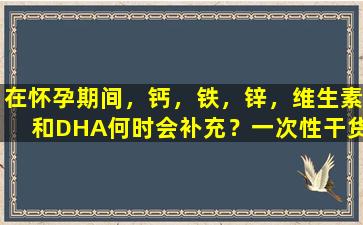 在怀孕期间，钙，铁，锌，维生素和DHA何时会补充？一次性干货
