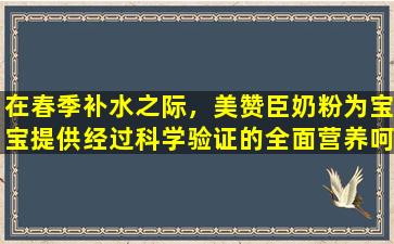 在春季补水之际，美赞臣奶粉为宝宝提供经过科学验证的全面营养呵护。