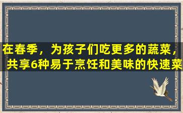 在春季，为孩子们吃更多的蔬菜，共享6种易于烹饪和美味的快速菜肴。孩子们喜欢吃饭和快速成长