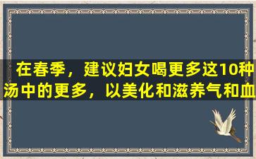 在春季，建议妇女喝更多这10种汤中的更多，以美化和滋养气和血液。他们喝的越多，他们就年轻。