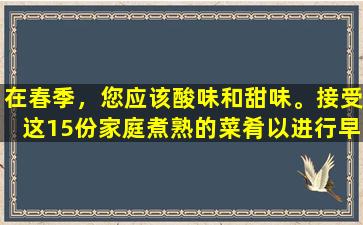 在春季，您应该酸味和甜味。接受这15份家庭煮熟的菜肴以进行早春健康，可以在家制作。