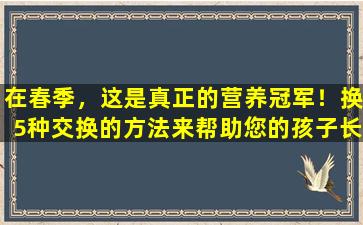 在春季，这是真正的营养冠军！换5种交换的方法来帮助您的孩子长大