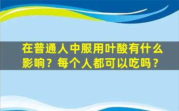 在普通人中服用叶酸有什么影响？每个人都可以吃吗？