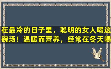 在最冷的日子里，聪明的女人喝这碗汤！温暖而营养，经常在冬天喝酒，而不必担心
