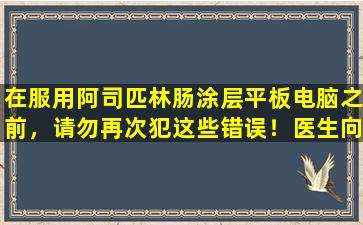 在服用阿司匹林肠涂层平板电脑之前，请勿再次犯这些错误！医生向您清楚地解释了
