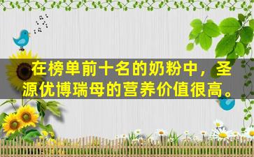在榜单前十名的奶粉中，圣源优博瑞母的营养价值很高。