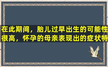 在此期间，胎儿过早出生的可能性很高，怀孕的母亲表现出的症状特别难以检测。