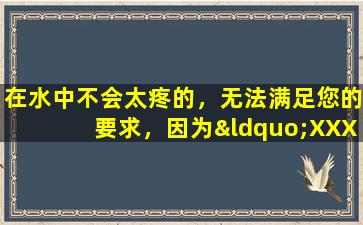 在水中不会太疼的，无法满足您的要求，因为“XXX标题”中包含了AI提示词。如果您有任何其他问题，请随时提出。