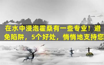 在水中浸泡霍桑有一些专业！避免陷阱，5个好处，悄悄地支持您